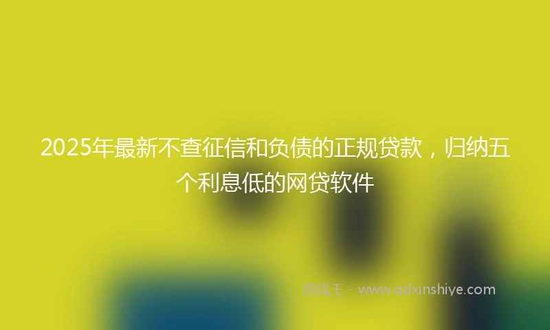2025年最新不查征信和负债的正规贷款，归纳五个利息低的网贷软件