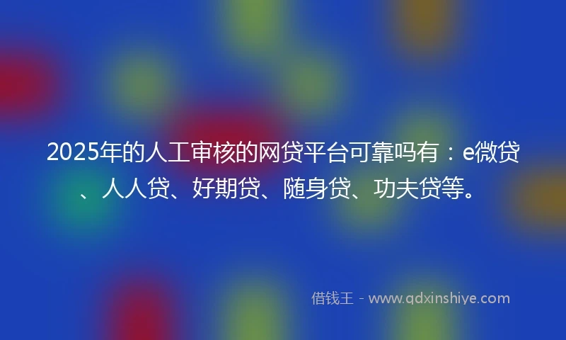 2025年的人工审核的网贷平台可靠吗有：e微贷、人人贷、好期贷、随身贷、功夫贷等。