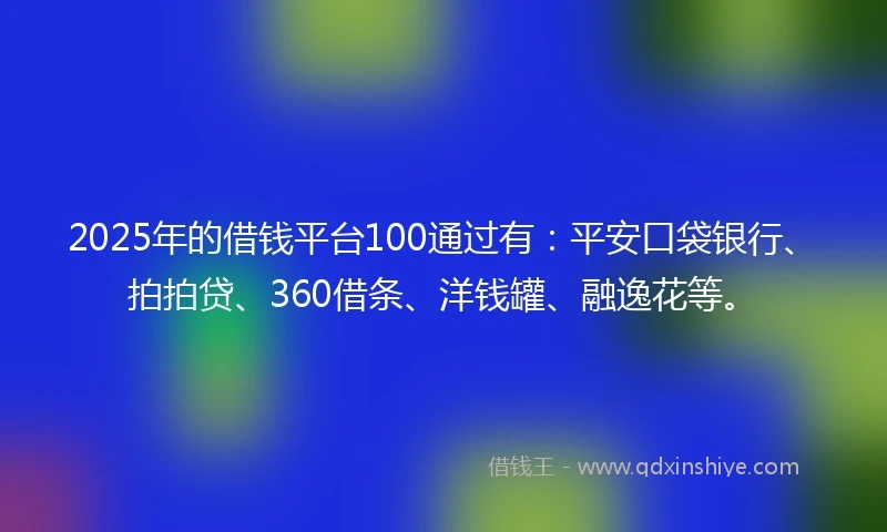 2025年的借钱平台100通过有：平安口袋银行、拍拍贷、360借条、洋钱罐、融逸花等。