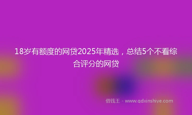 18岁有额度的网贷2025年精选，总结5个不看综合评分的网贷