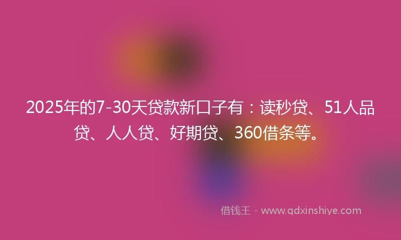 2025年的7-30天贷款新口子有：读秒贷、51人品贷、人人贷、好期贷、360借条等。