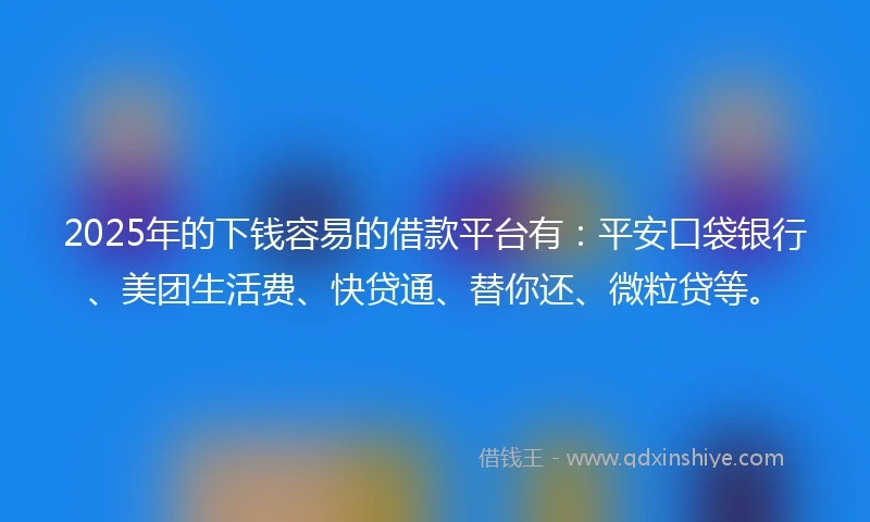 2025年的下钱容易的借款平台有：平安口袋银行、美团生活费、快贷通、替你还、微粒贷等。