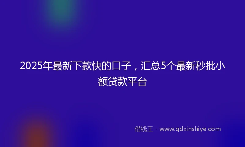 2025年最新下款快的口子，汇总5个最新秒批小额贷款平台