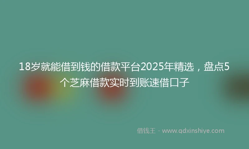 18岁就能借到钱的借款平台2025年精选，盘点5个芝麻借款实时到账速借口子