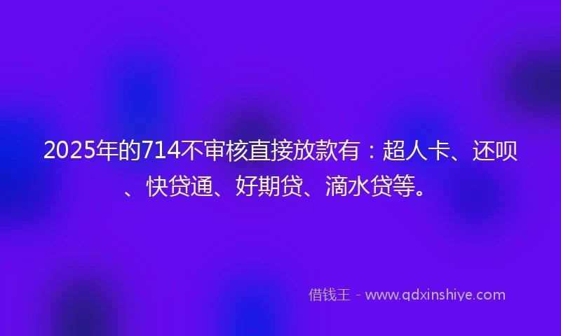2025年的714不审核直接放款有：超人卡、还呗、快贷通、好期贷、滴水贷等。