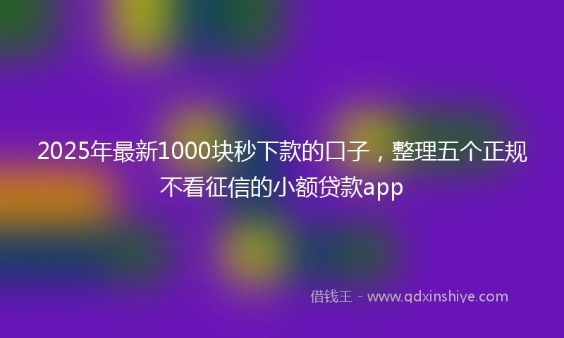2025年最新1000块秒下款的口子，整理五个正规不看征信的小额贷款app