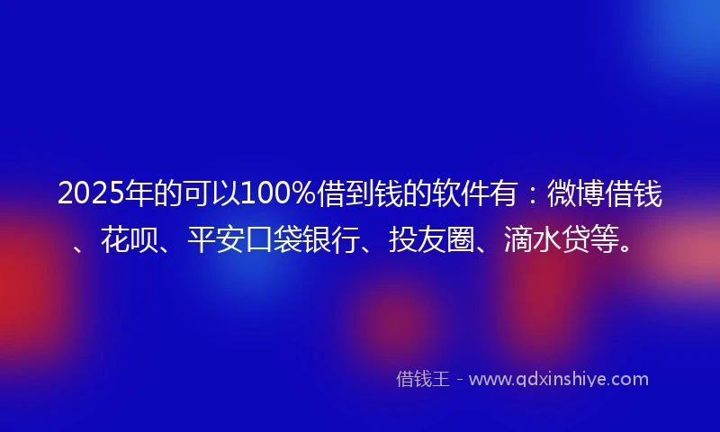 2025年的可以100%借到钱的软件有：微博借钱、花呗、平安口袋银行、投友圈、滴水贷等。