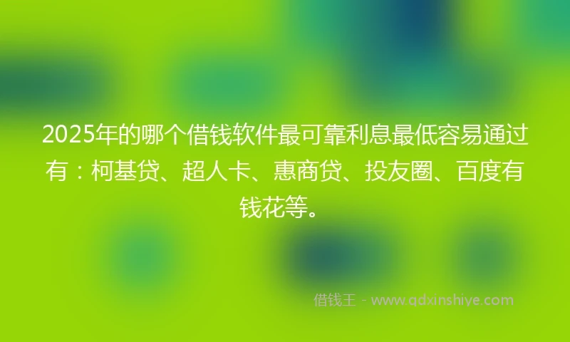 2025年的哪个借钱软件最可靠利息最低容易通过有：柯基贷、超人卡、惠商贷、投友圈、百度有钱花等。