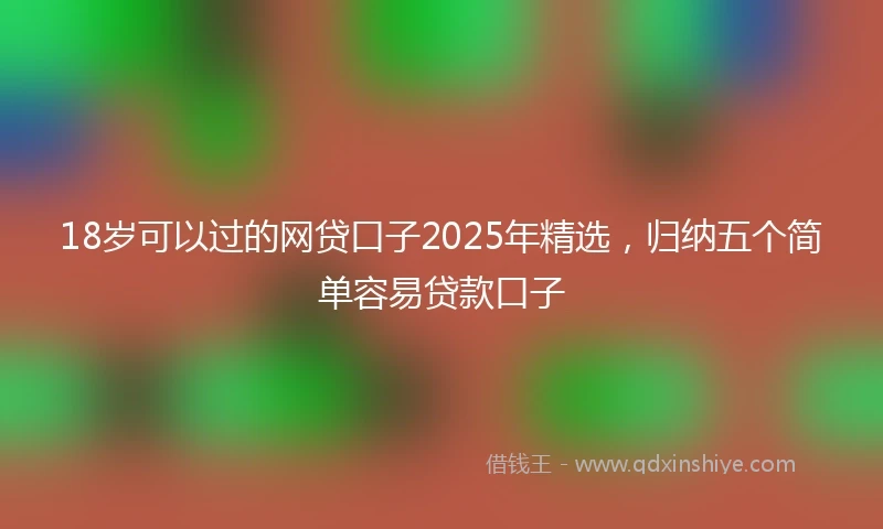 18岁可以过的网贷口子2025年精选，归纳五个简单容易贷款口子