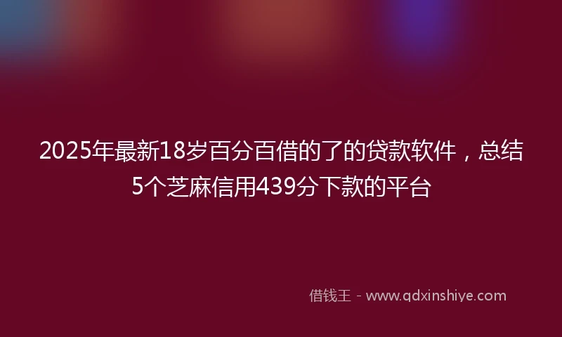 2025年最新18岁百分百借的了的贷款软件，总结5个芝麻信用439分下款的平台