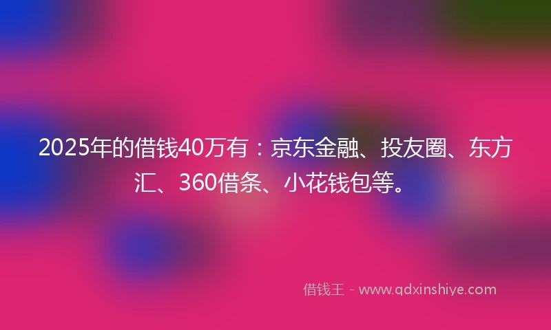 2025年的借钱40万有：京东金融、投友圈、东方汇、360借条、小花钱包等。