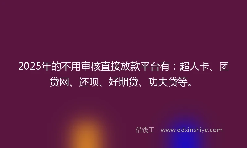 2025年的不用审核直接放款平台有：超人卡、团贷网、还呗、好期贷、功夫贷等。