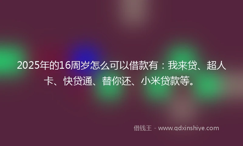 2025年的16周岁怎么可以借款有：我来贷、超人卡、快贷通、替你还、小米贷款等。