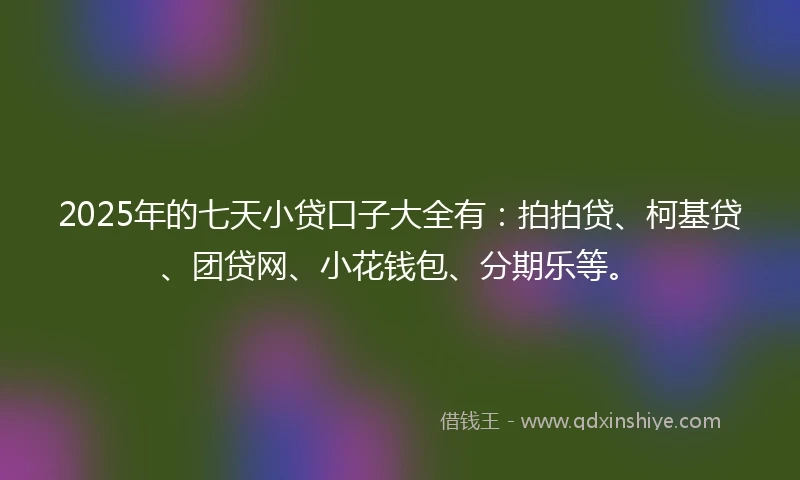 2025年的七天小贷口子大全有：拍拍贷、柯基贷、团贷网、小花钱包、分期乐等。