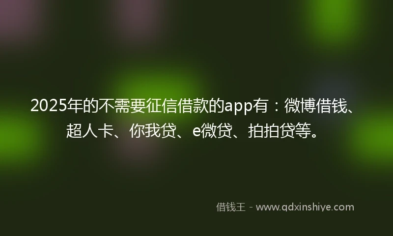 2025年的不需要征信借款的app有：微博借钱、超人卡、你我贷、e微贷、拍拍贷等。
