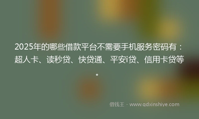 2025年的哪些借款平台不需要手机服务密码有：超人卡、读秒贷、快贷通、平安i贷、信用卡贷等。