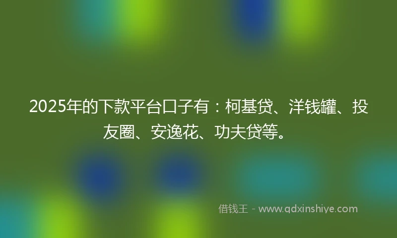 2025年的下款平台口子有：柯基贷、洋钱罐、投友圈、安逸花、功夫贷等。