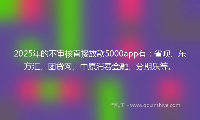 2025年的不审核直接放款5000app有：省呗、东方汇、团贷网、中原消费金融、分期乐等。