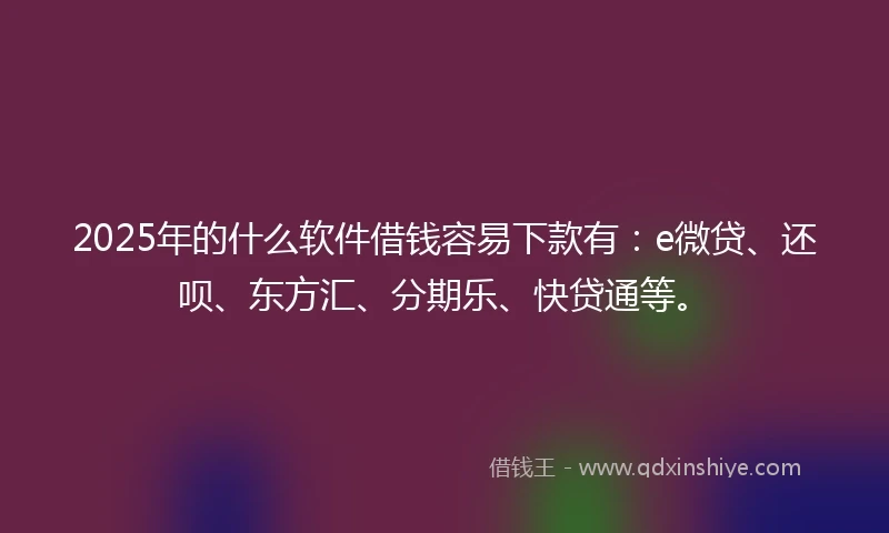 2025年的什么软件借钱容易下款有：e微贷、还呗、东方汇、分期乐、快贷通等。