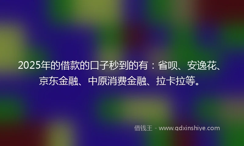 2025年的借款的口子秒到的有：省呗、安逸花、京东金融、中原消费金融、拉卡拉等。