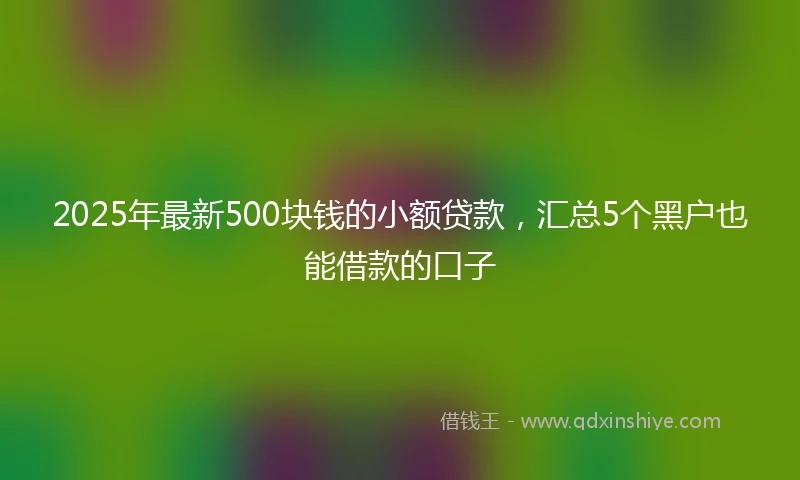 2025年最新500块钱的小额贷款，汇总5个黑户也能借款的口子