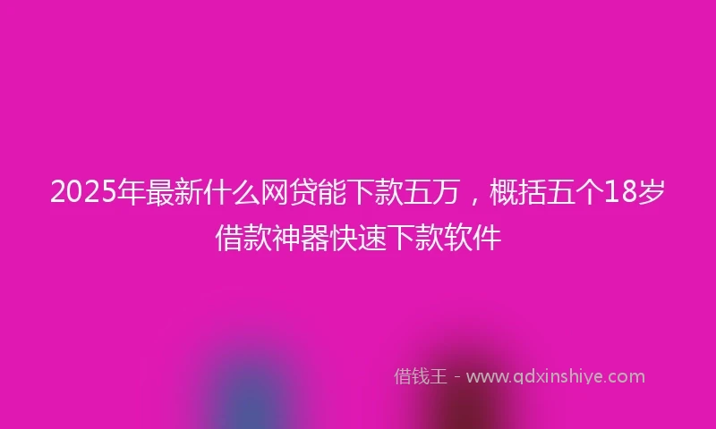 2025年最新什么网贷能下款五万，概括五个18岁借款神器快速下款软件