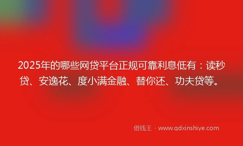 2025年的哪些网贷平台正规可靠利息低有：读秒贷、安逸花、度小满金融、替你还、功夫贷等。