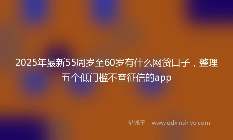 2025年最新55周岁至60岁有什么网贷口子，整理五个低门槛不查征信的app