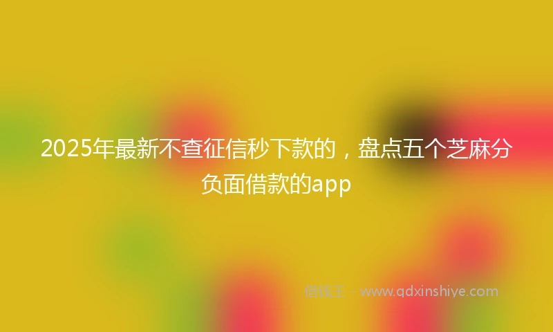 2025年最新不查征信秒下款的，盘点五个芝麻分负面借款的app