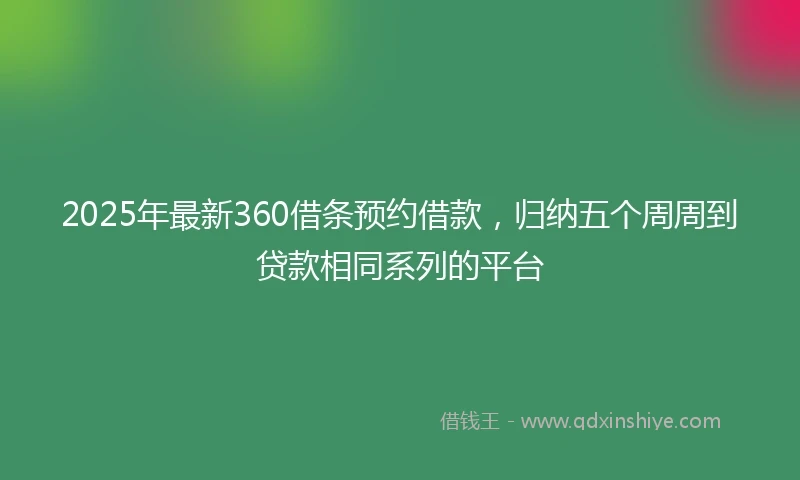 2025年最新360借条预约借款，归纳五个周周到贷款相同系列的平台