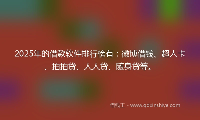 2025年的借款软件排行榜有：微博借钱、超人卡、拍拍贷、人人贷、随身贷等。