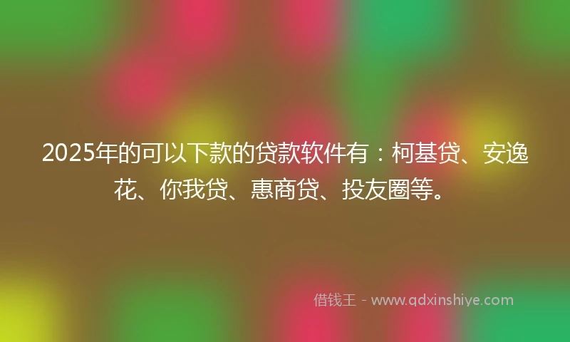 2025年的可以下款的贷款软件有：柯基贷、安逸花、你我贷、惠商贷、投友圈等。