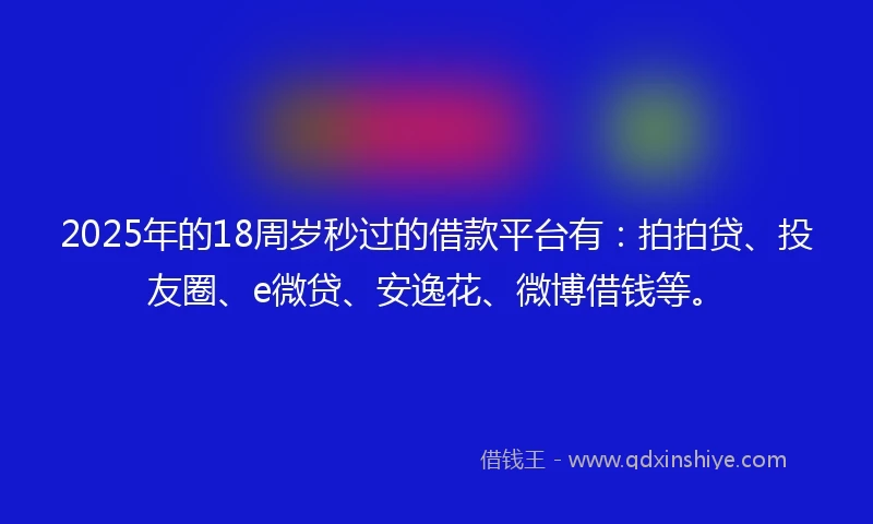 2025年的18周岁秒过的借款平台有：拍拍贷、投友圈、e微贷、安逸花、微博借钱等。