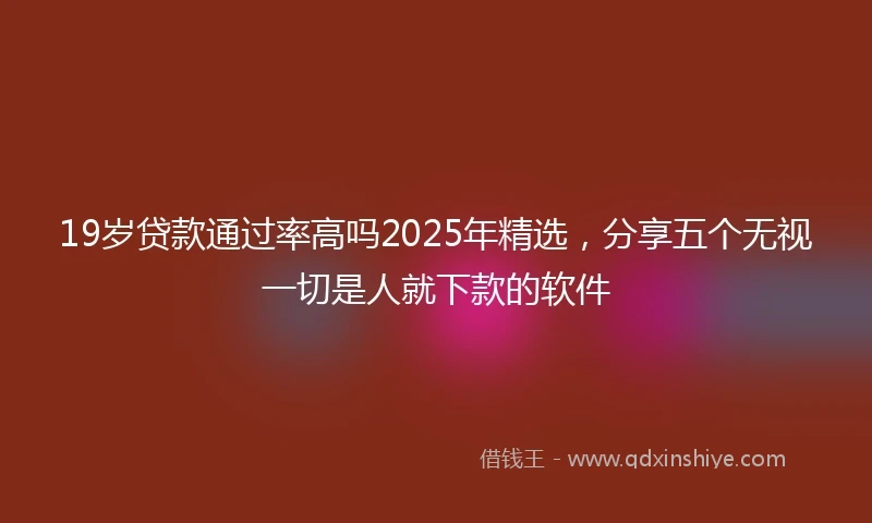 19岁贷款通过率高吗2025年精选，分享五个无视一切是人就下款的软件