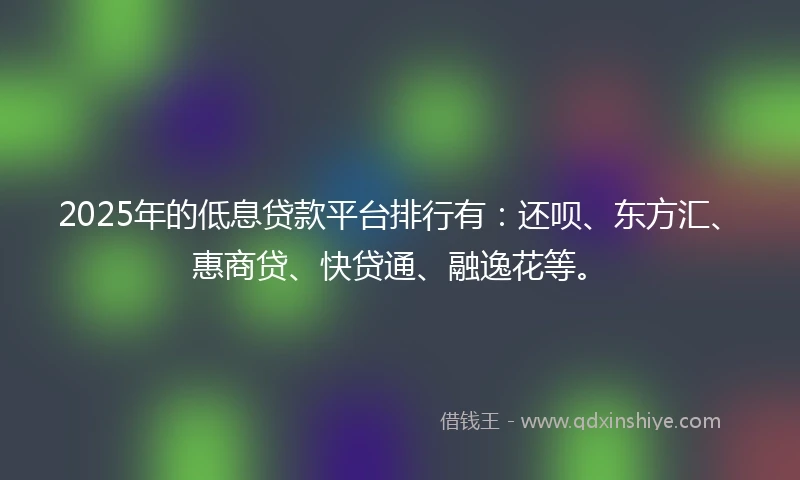 2025年的低息贷款平台排行有：还呗、东方汇、惠商贷、快贷通、融逸花等。