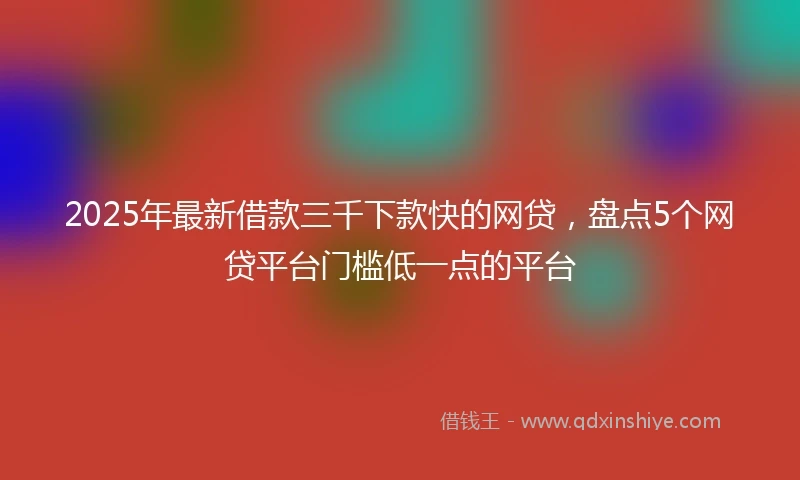 2025年最新借款三千下款快的网贷，盘点5个网贷平台门槛低一点的平台