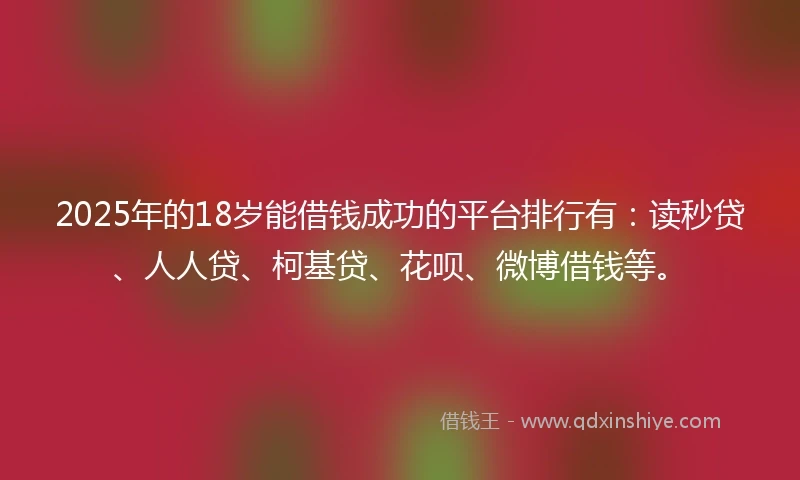 2025年的18岁能借钱成功的平台排行有：读秒贷、人人贷、柯基贷、花呗、微博借钱等。