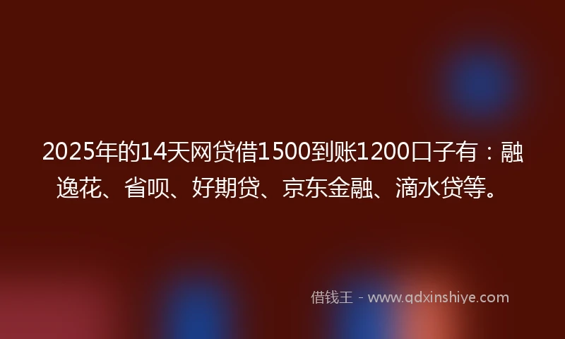 2025年的14天网贷借1500到账1200口子有：融逸花、省呗、好期贷、京东金融、滴水贷等。