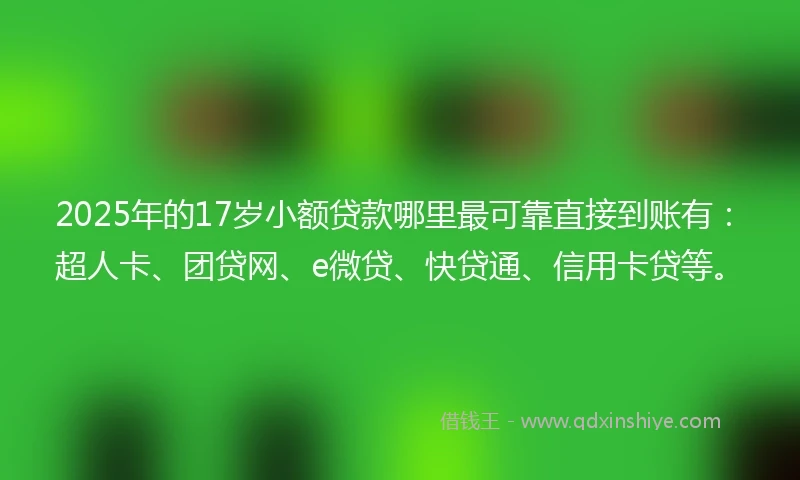 2025年的17岁小额贷款哪里最可靠直接到账有：超人卡、团贷网、e微贷、快贷通、信用卡贷等。