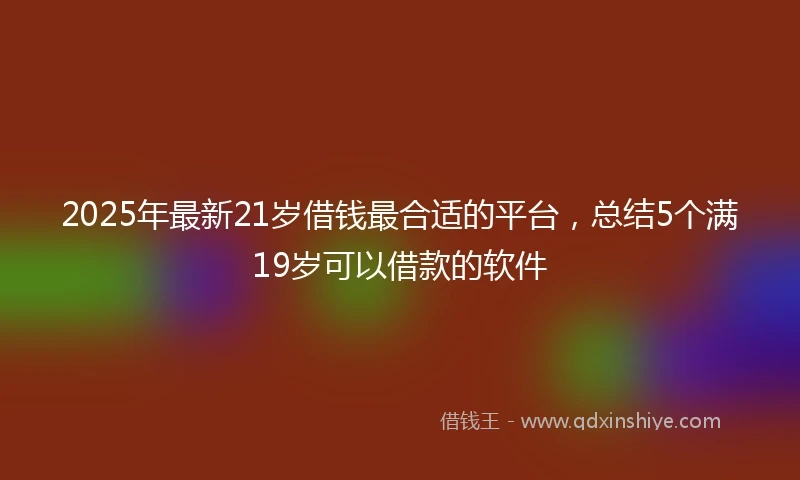 2025年最新21岁借钱最合适的平台，总结5个满19岁可以借款的软件