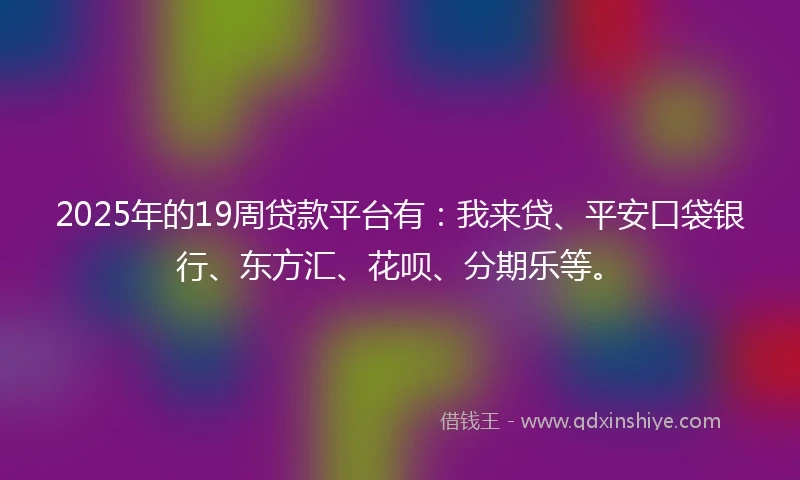 2025年的19周贷款平台有：我来贷、平安口袋银行、东方汇、花呗、分期乐等。