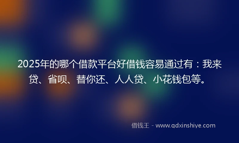2025年的哪个借款平台好借钱容易通过有：我来贷、省呗、替你还、人人贷、小花钱包等。