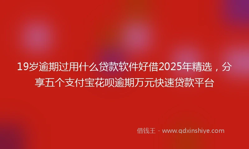 19岁逾期过用什么贷款软件好借2025年精选，分享五个支付宝花呗逾期万元快速贷款平台