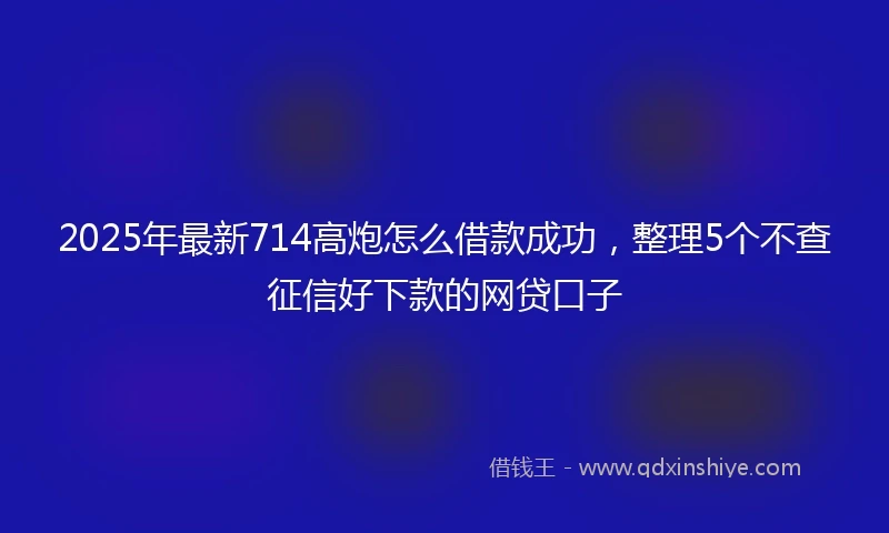 2025年最新714高炮怎么借款成功，整理5个不查征信好下款的网贷口子