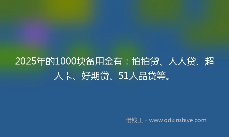 2025年的1000块备用金有：拍拍贷、人人贷、超人卡、好期贷、51人品贷等。