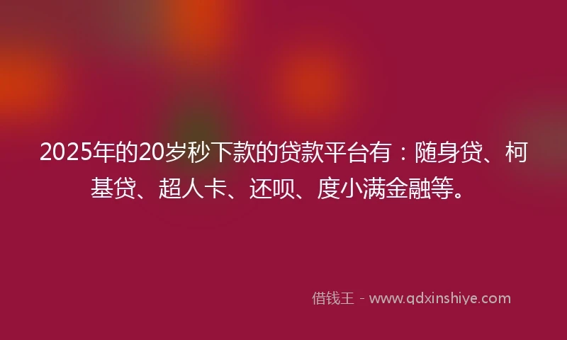 2025年的20岁秒下款的贷款平台有：随身贷、柯基贷、超人卡、还呗、度小满金融等。