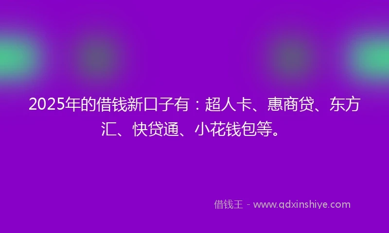 2025年的借钱新口子有：超人卡、惠商贷、东方汇、快贷通、小花钱包等。