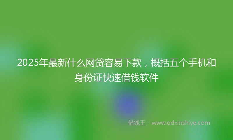 2025年最新什么网贷容易下款，概括五个手机和身份证快速借钱软件