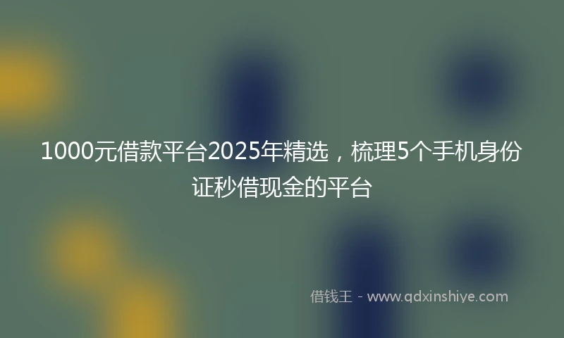 1000元借款平台2025年精选，梳理5个手机身份证秒借现金的平台