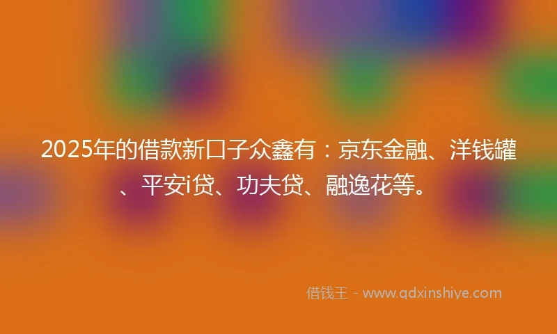 2025年的借款新口子众鑫有：京东金融、洋钱罐、平安i贷、功夫贷、融逸花等。